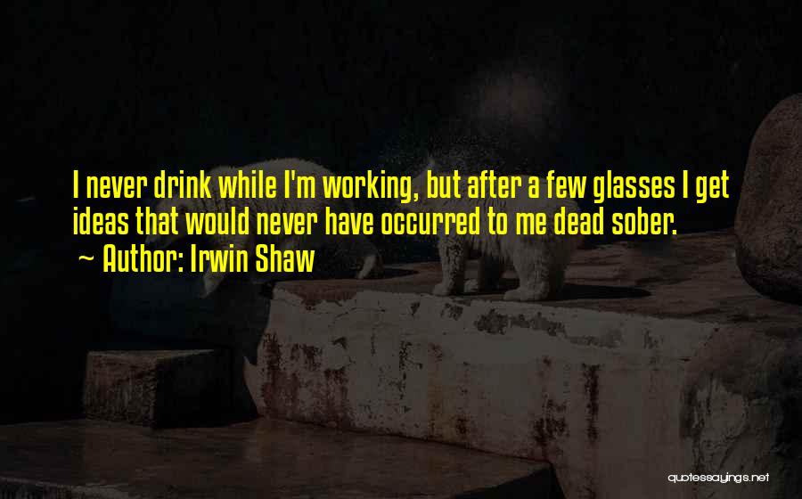 Irwin Shaw Quotes: I Never Drink While I'm Working, But After A Few Glasses I Get Ideas That Would Never Have Occurred To