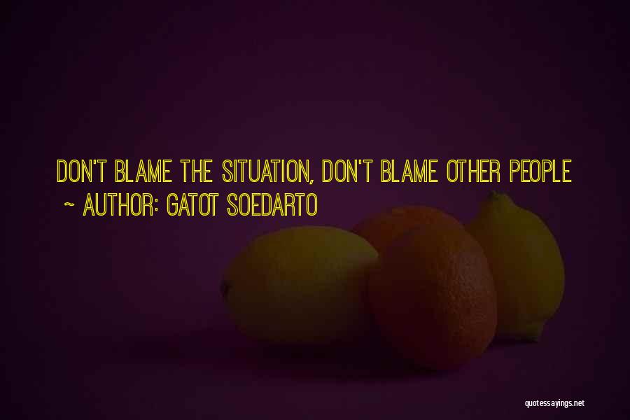 Gatot Soedarto Quotes: Don't Blame The Situation, Don't Blame Other People