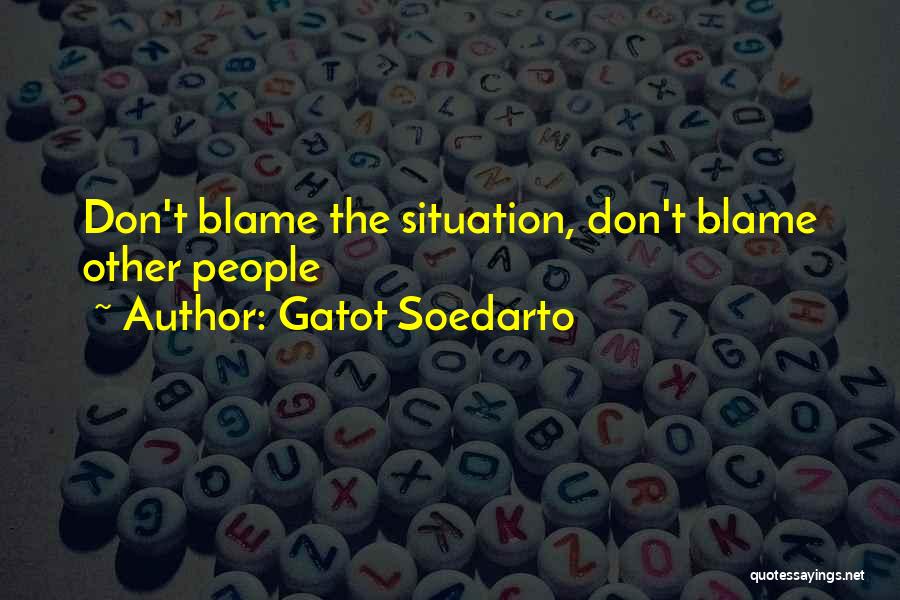 Gatot Soedarto Quotes: Don't Blame The Situation, Don't Blame Other People