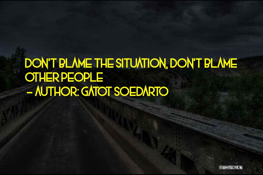 Gatot Soedarto Quotes: Don't Blame The Situation, Don't Blame Other People