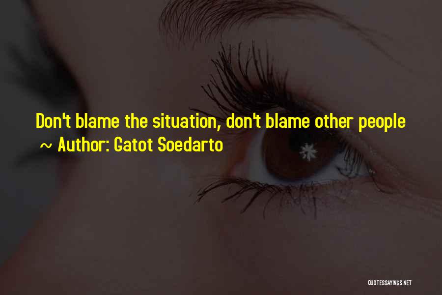 Gatot Soedarto Quotes: Don't Blame The Situation, Don't Blame Other People