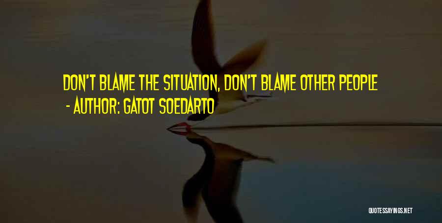 Gatot Soedarto Quotes: Don't Blame The Situation, Don't Blame Other People