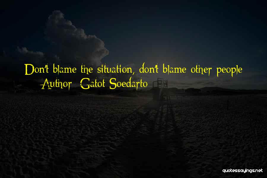 Gatot Soedarto Quotes: Don't Blame The Situation, Don't Blame Other People