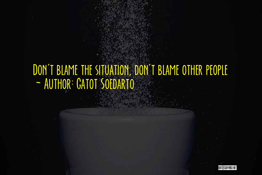 Gatot Soedarto Quotes: Don't Blame The Situation, Don't Blame Other People