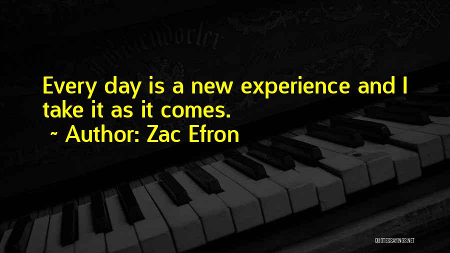 Zac Efron Quotes: Every Day Is A New Experience And I Take It As It Comes.