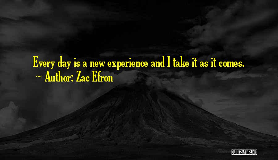 Zac Efron Quotes: Every Day Is A New Experience And I Take It As It Comes.