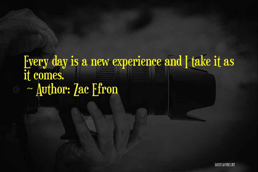 Zac Efron Quotes: Every Day Is A New Experience And I Take It As It Comes.