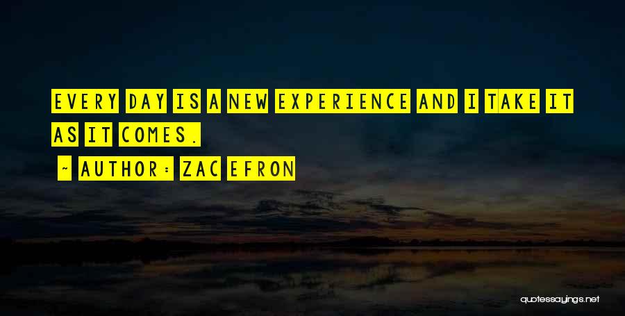 Zac Efron Quotes: Every Day Is A New Experience And I Take It As It Comes.