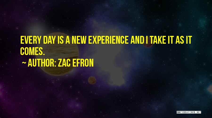 Zac Efron Quotes: Every Day Is A New Experience And I Take It As It Comes.