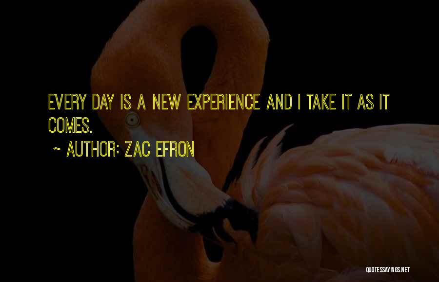 Zac Efron Quotes: Every Day Is A New Experience And I Take It As It Comes.