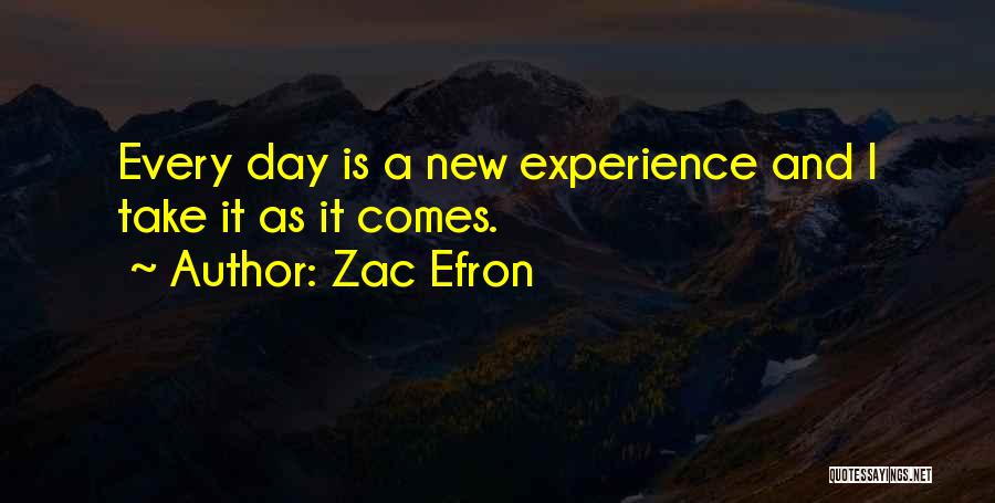 Zac Efron Quotes: Every Day Is A New Experience And I Take It As It Comes.