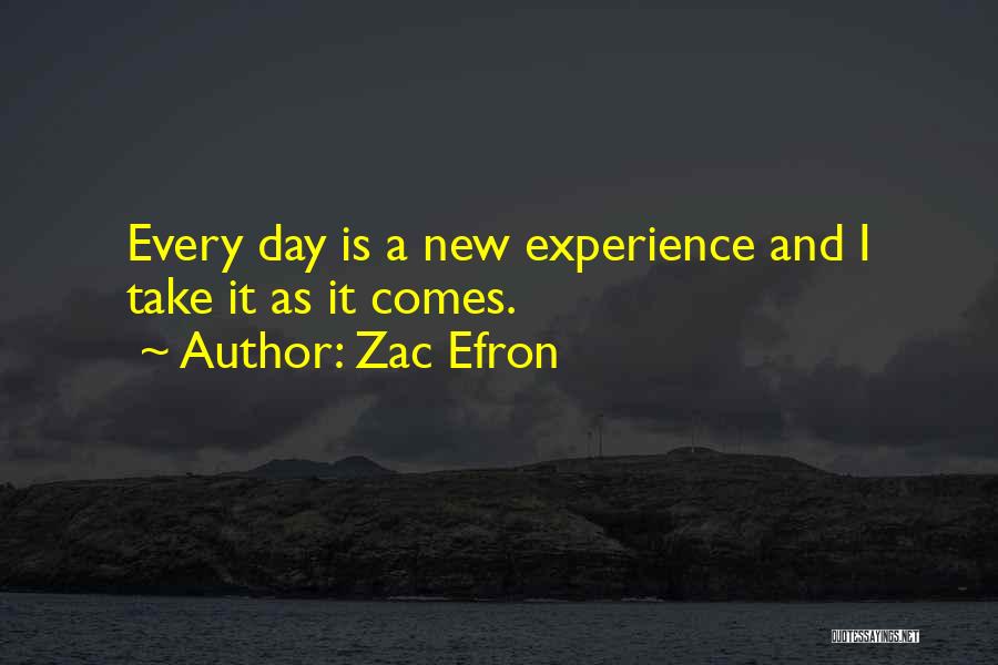 Zac Efron Quotes: Every Day Is A New Experience And I Take It As It Comes.