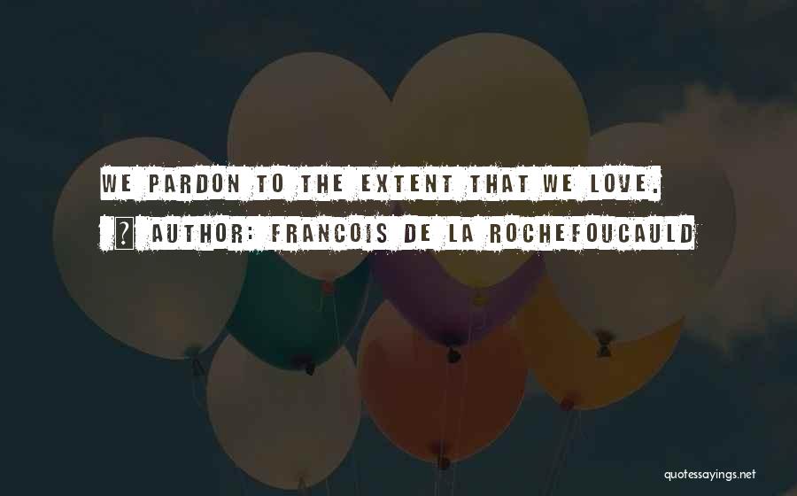 Francois De La Rochefoucauld Quotes: We Pardon To The Extent That We Love.