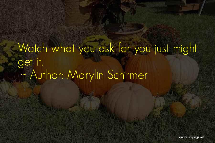 Marylin Schirmer Quotes: Watch What You Ask For You Just Might Get It.