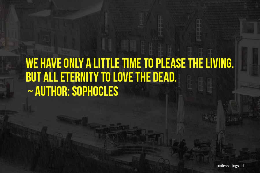 Sophocles Quotes: We Have Only A Little Time To Please The Living. But All Eternity To Love The Dead.