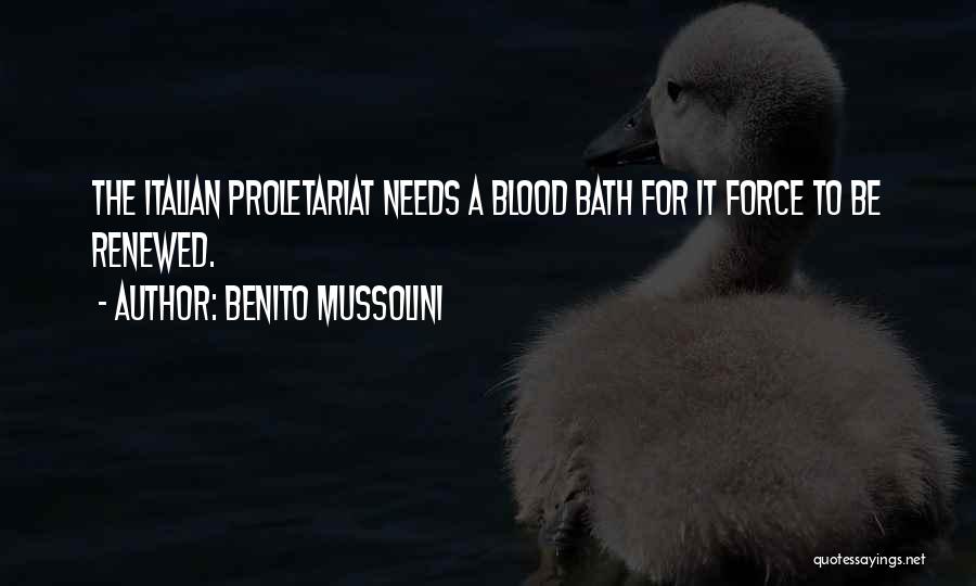 Benito Mussolini Quotes: The Italian Proletariat Needs A Blood Bath For It Force To Be Renewed.