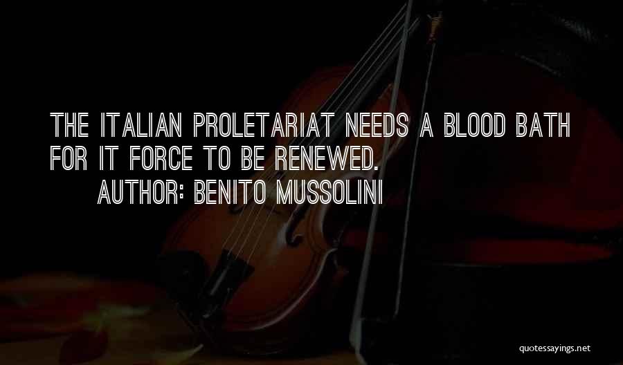 Benito Mussolini Quotes: The Italian Proletariat Needs A Blood Bath For It Force To Be Renewed.