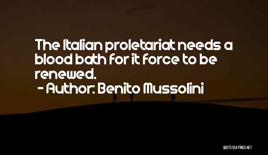 Benito Mussolini Quotes: The Italian Proletariat Needs A Blood Bath For It Force To Be Renewed.