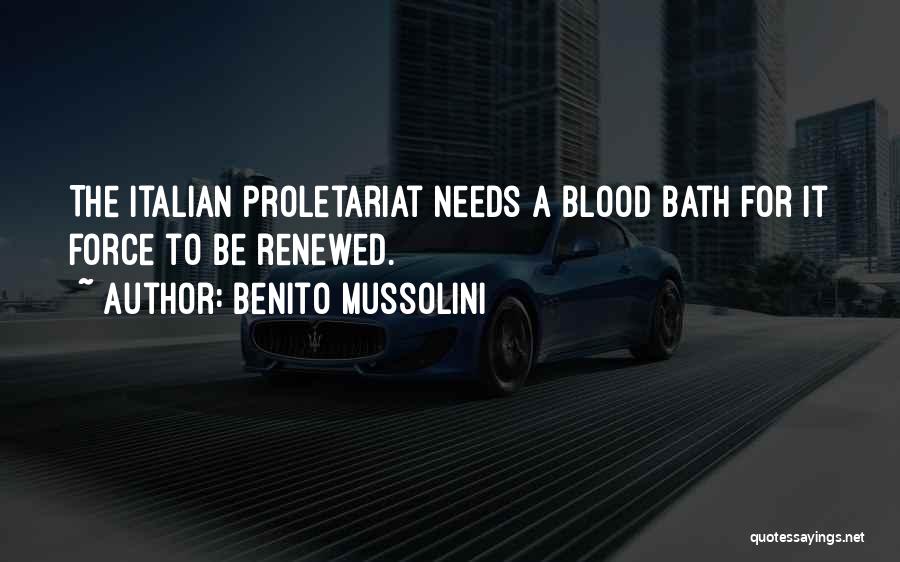 Benito Mussolini Quotes: The Italian Proletariat Needs A Blood Bath For It Force To Be Renewed.