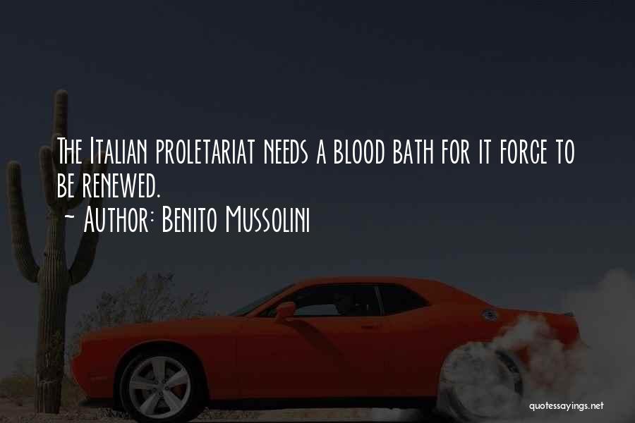 Benito Mussolini Quotes: The Italian Proletariat Needs A Blood Bath For It Force To Be Renewed.