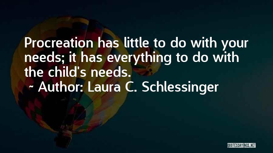 Laura C. Schlessinger Quotes: Procreation Has Little To Do With Your Needs; It Has Everything To Do With The Child's Needs.