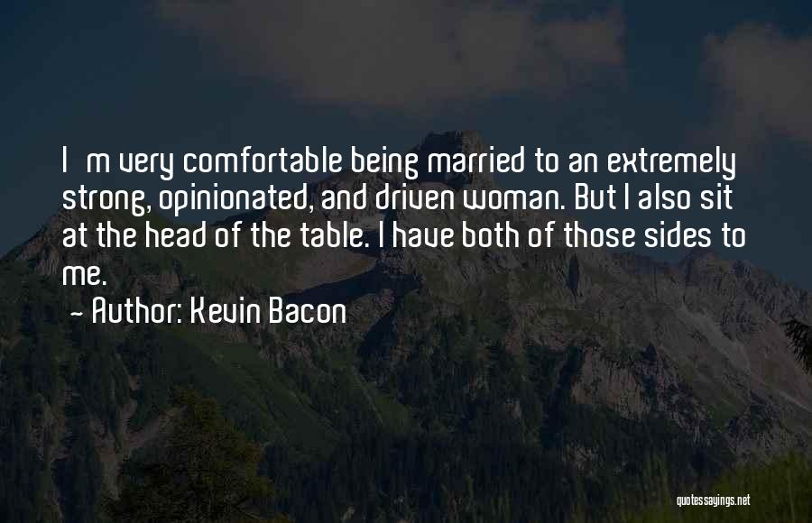 Kevin Bacon Quotes: I'm Very Comfortable Being Married To An Extremely Strong, Opinionated, And Driven Woman. But I Also Sit At The Head