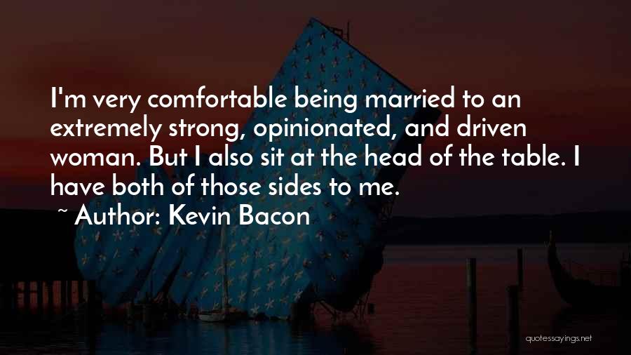 Kevin Bacon Quotes: I'm Very Comfortable Being Married To An Extremely Strong, Opinionated, And Driven Woman. But I Also Sit At The Head