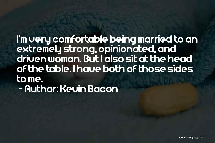 Kevin Bacon Quotes: I'm Very Comfortable Being Married To An Extremely Strong, Opinionated, And Driven Woman. But I Also Sit At The Head