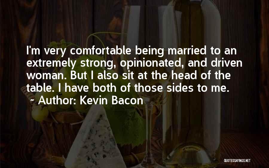 Kevin Bacon Quotes: I'm Very Comfortable Being Married To An Extremely Strong, Opinionated, And Driven Woman. But I Also Sit At The Head