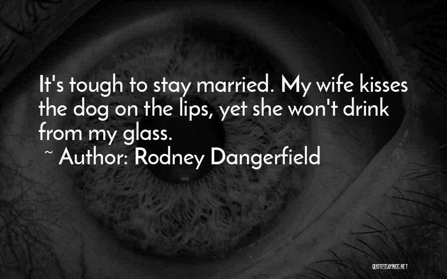 Rodney Dangerfield Quotes: It's Tough To Stay Married. My Wife Kisses The Dog On The Lips, Yet She Won't Drink From My Glass.