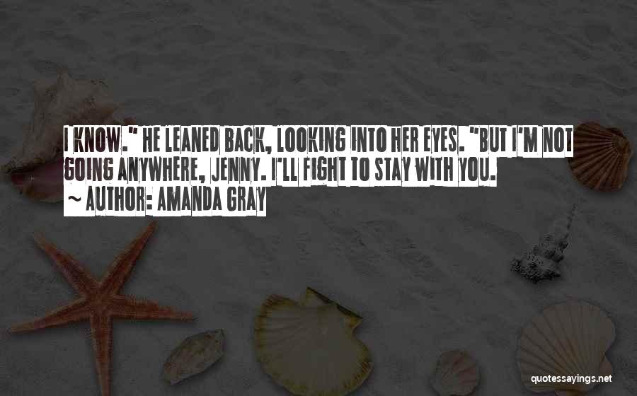 Amanda Gray Quotes: I Know. He Leaned Back, Looking Into Her Eyes. But I'm Not Going Anywhere, Jenny. I'll Fight To Stay With