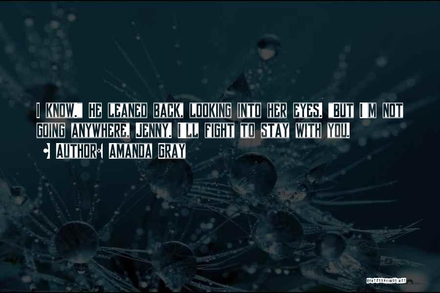 Amanda Gray Quotes: I Know. He Leaned Back, Looking Into Her Eyes. But I'm Not Going Anywhere, Jenny. I'll Fight To Stay With