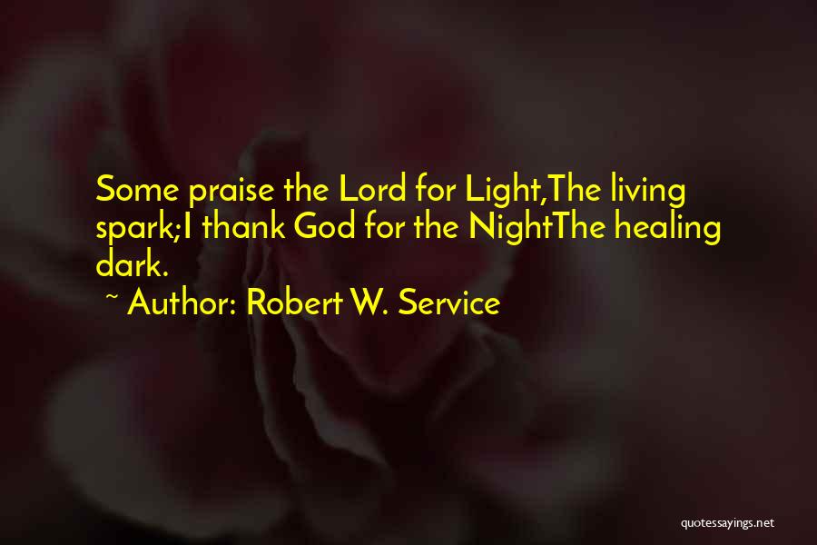 Robert W. Service Quotes: Some Praise The Lord For Light,the Living Spark;i Thank God For The Nightthe Healing Dark.
