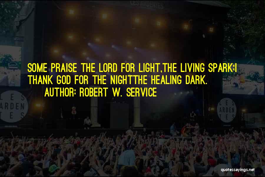 Robert W. Service Quotes: Some Praise The Lord For Light,the Living Spark;i Thank God For The Nightthe Healing Dark.