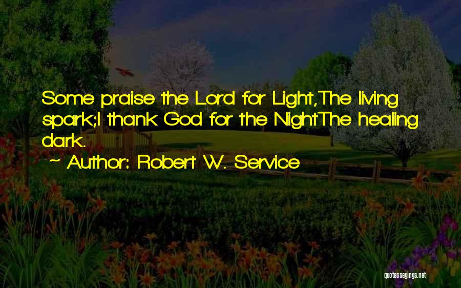 Robert W. Service Quotes: Some Praise The Lord For Light,the Living Spark;i Thank God For The Nightthe Healing Dark.