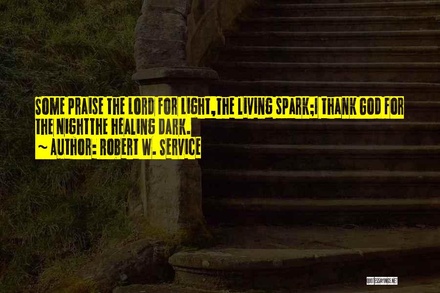 Robert W. Service Quotes: Some Praise The Lord For Light,the Living Spark;i Thank God For The Nightthe Healing Dark.