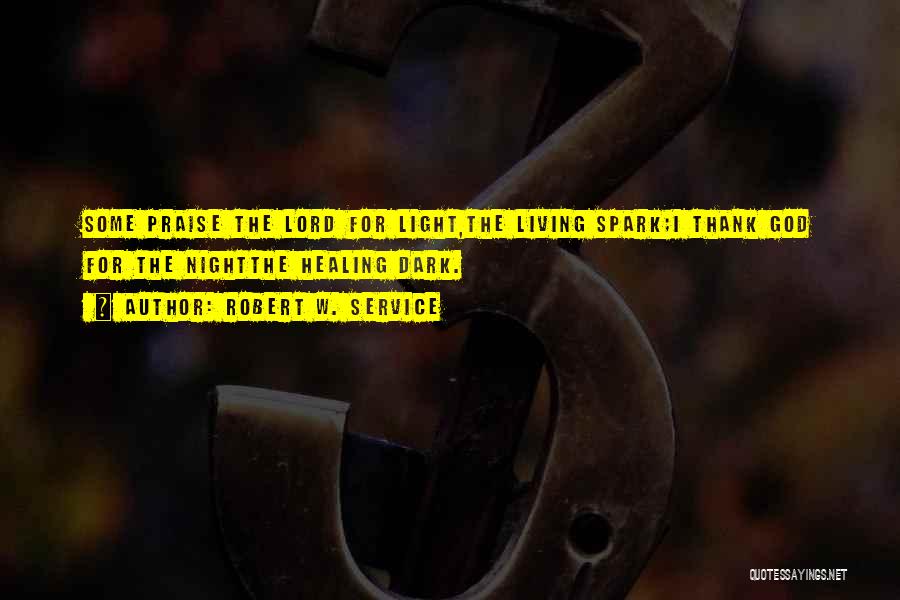 Robert W. Service Quotes: Some Praise The Lord For Light,the Living Spark;i Thank God For The Nightthe Healing Dark.