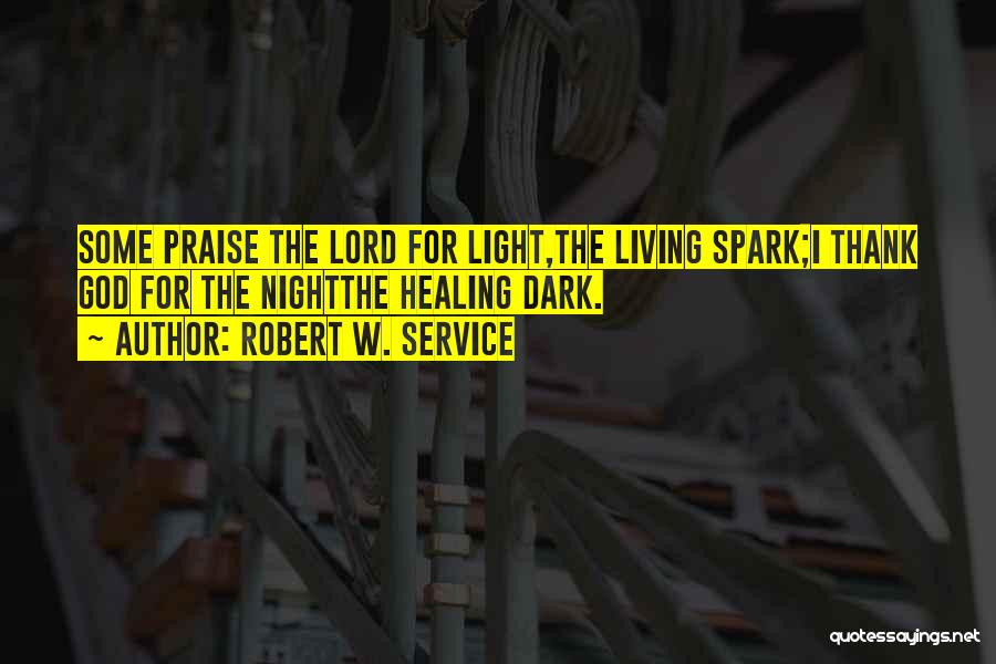 Robert W. Service Quotes: Some Praise The Lord For Light,the Living Spark;i Thank God For The Nightthe Healing Dark.