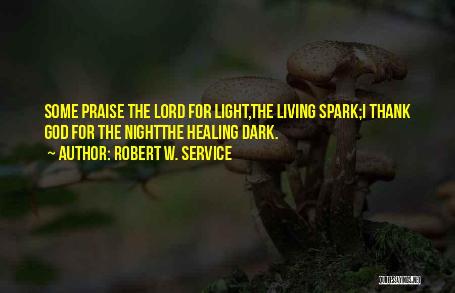 Robert W. Service Quotes: Some Praise The Lord For Light,the Living Spark;i Thank God For The Nightthe Healing Dark.