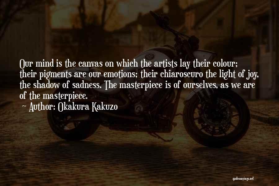 Okakura Kakuzo Quotes: Our Mind Is The Canvas On Which The Artists Lay Their Colour; Their Pigments Are Our Emotions; Their Chiaroscuro The
