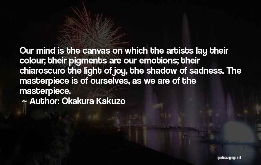 Okakura Kakuzo Quotes: Our Mind Is The Canvas On Which The Artists Lay Their Colour; Their Pigments Are Our Emotions; Their Chiaroscuro The