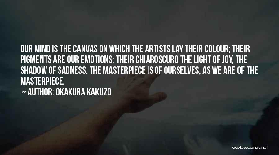 Okakura Kakuzo Quotes: Our Mind Is The Canvas On Which The Artists Lay Their Colour; Their Pigments Are Our Emotions; Their Chiaroscuro The