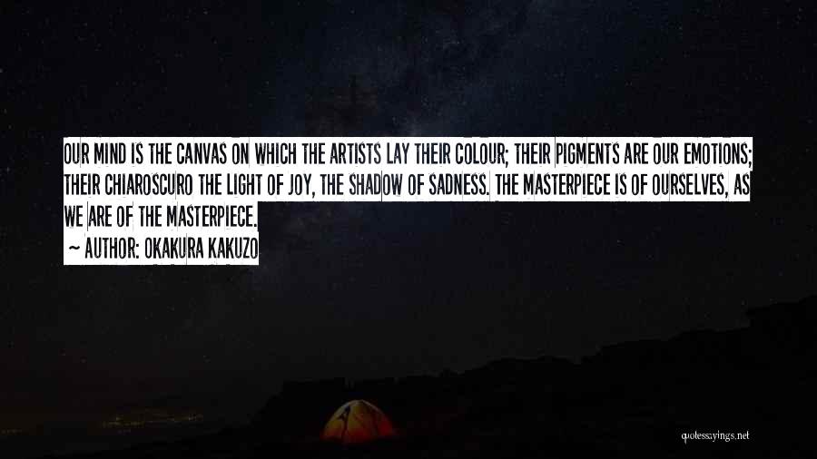 Okakura Kakuzo Quotes: Our Mind Is The Canvas On Which The Artists Lay Their Colour; Their Pigments Are Our Emotions; Their Chiaroscuro The