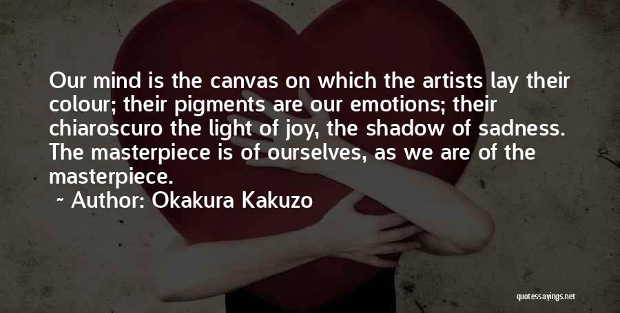 Okakura Kakuzo Quotes: Our Mind Is The Canvas On Which The Artists Lay Their Colour; Their Pigments Are Our Emotions; Their Chiaroscuro The