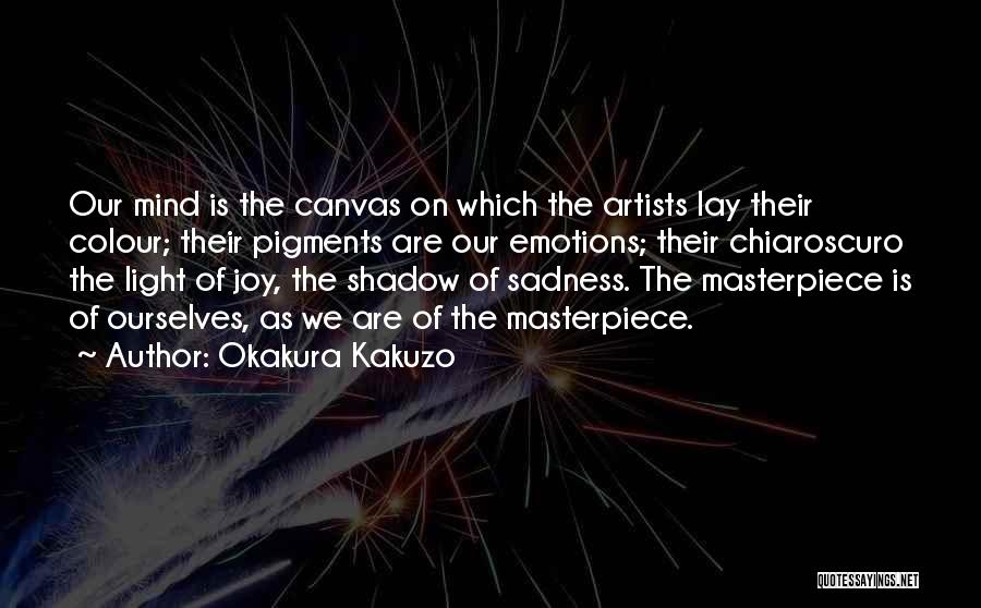Okakura Kakuzo Quotes: Our Mind Is The Canvas On Which The Artists Lay Their Colour; Their Pigments Are Our Emotions; Their Chiaroscuro The