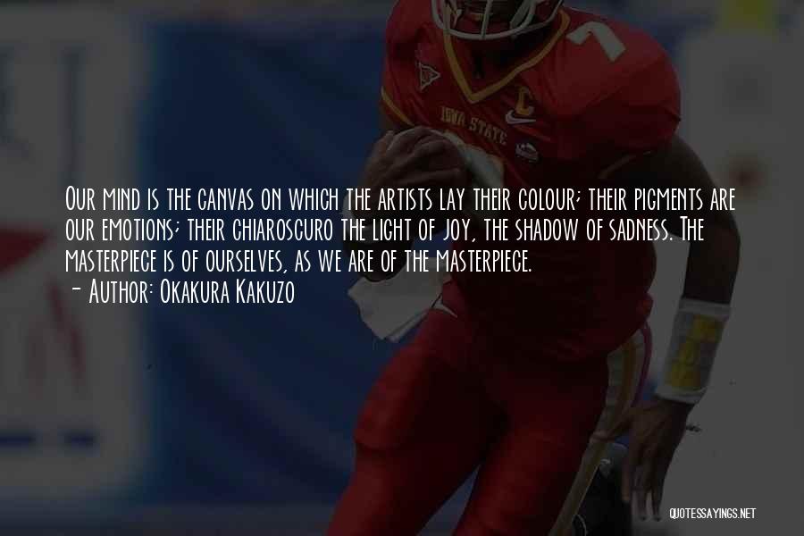 Okakura Kakuzo Quotes: Our Mind Is The Canvas On Which The Artists Lay Their Colour; Their Pigments Are Our Emotions; Their Chiaroscuro The