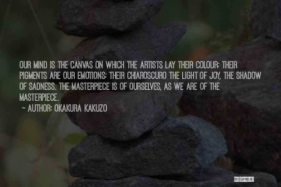 Okakura Kakuzo Quotes: Our Mind Is The Canvas On Which The Artists Lay Their Colour; Their Pigments Are Our Emotions; Their Chiaroscuro The
