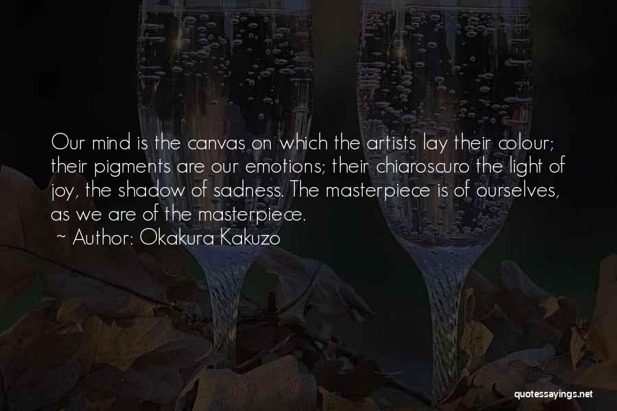 Okakura Kakuzo Quotes: Our Mind Is The Canvas On Which The Artists Lay Their Colour; Their Pigments Are Our Emotions; Their Chiaroscuro The