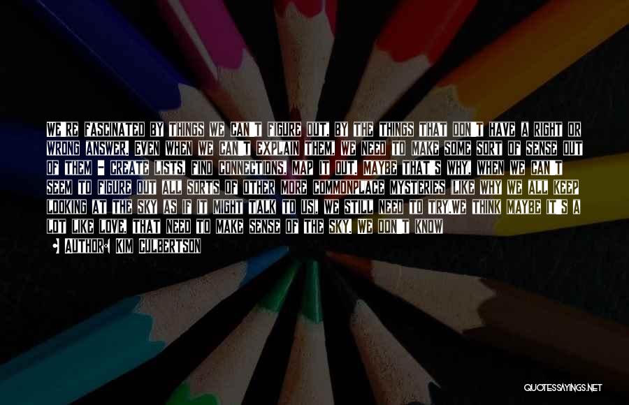 Kim Culbertson Quotes: We're Fascinated By Things We Can't Figure Out, By The Things That Don't Have A Right Or Wrong Answer. Even