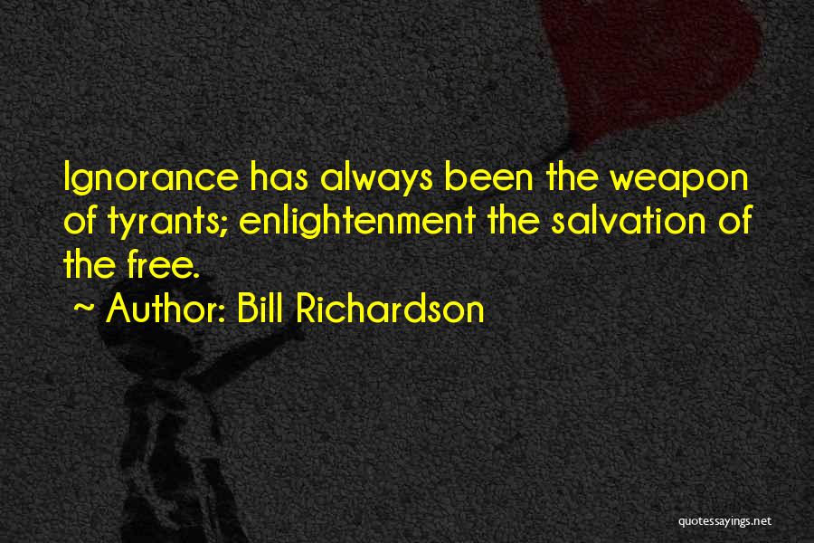 Bill Richardson Quotes: Ignorance Has Always Been The Weapon Of Tyrants; Enlightenment The Salvation Of The Free.